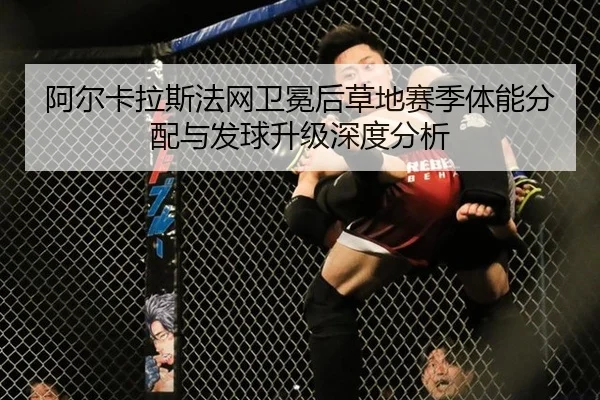 阿尔卡拉斯法网卫冕后草地赛季体能分配与发球升级深度分析