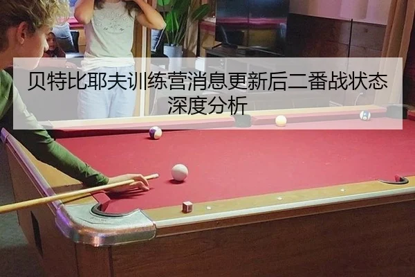 贝特比耶夫训练营消息更新后二番战状态深度分析